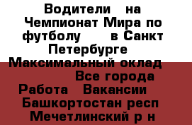 Водители D на Чемпионат Мира по футболу 2018 в Санкт-Петербурге › Максимальный оклад ­ 122 000 - Все города Работа » Вакансии   . Башкортостан респ.,Мечетлинский р-н